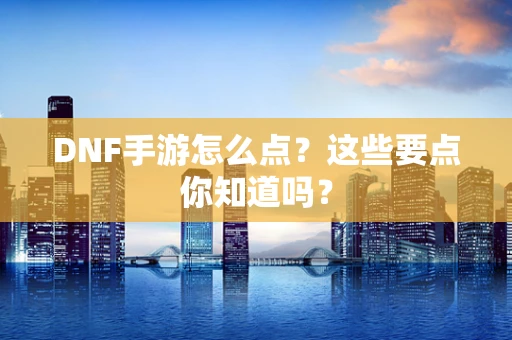 DNF手游怎么点？这些要点你知道吗？