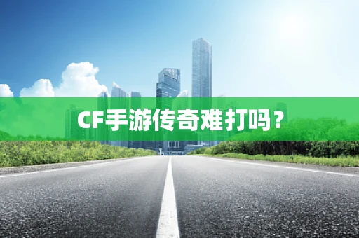 CF手游传奇难打吗？