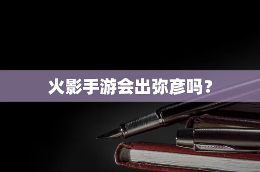 火影手游会出弥彦吗？