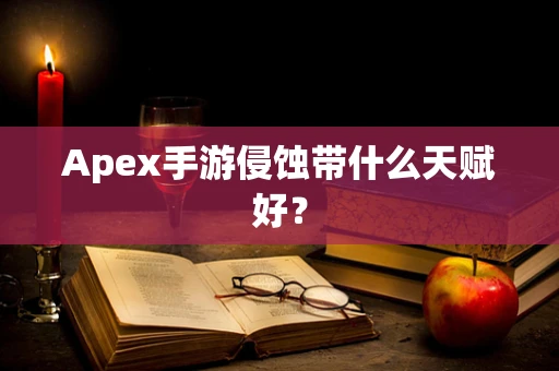 Apex手游侵蚀带什么天赋好？