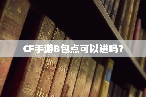 CF手游B包点可以进吗？